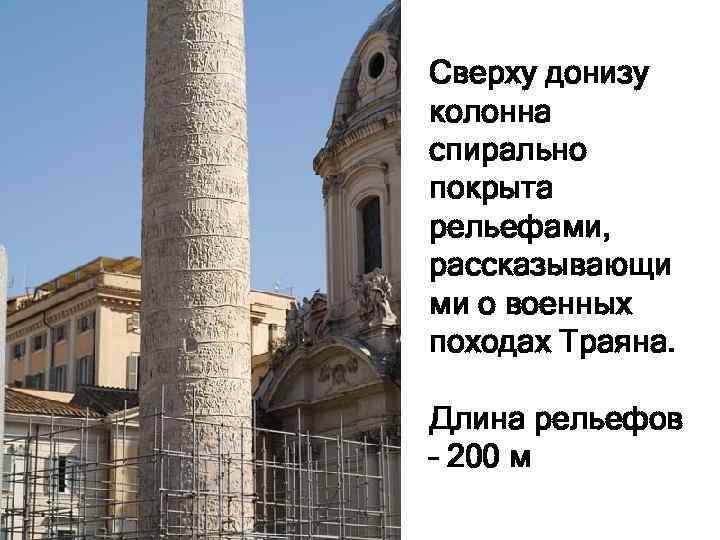 Сверху донизу колонна спирально покрыта рельефами, рассказывающи ми о военных походах Траяна. Длина рельефов