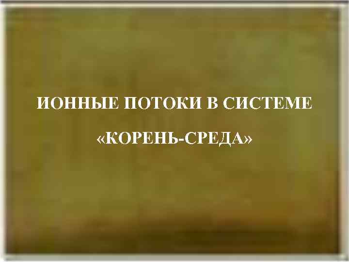 Ионные потоки в системе «корень-среда» ИОННЫЕ ПОТОКИ В СИСТЕМЕ «КОРЕНЬ-СРЕДА» 