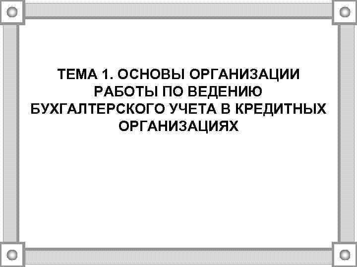 ТЕМА 1. ОСНОВЫ ОРГАНИЗАЦИИ РАБОТЫ ПО ВЕДЕНИЮ БУХГАЛТЕРСКОГО УЧЕТА В КРЕДИТНЫХ ОРГАНИЗАЦИЯХ 