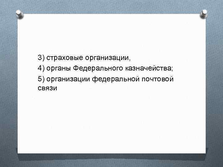 3) страховые организации, 4) органы Федерального казначейства; 5) организации федеральной почтовой связи 