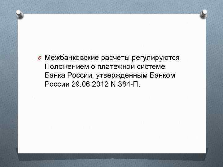 O Межбанковские расчеты регулируются Положением о платежной системе Банка России, утвержденным Банком России 29.