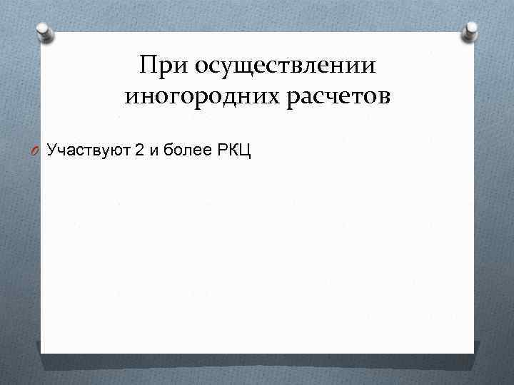 При осуществлении иногородних расчетов O Участвуют 2 и более РКЦ 
