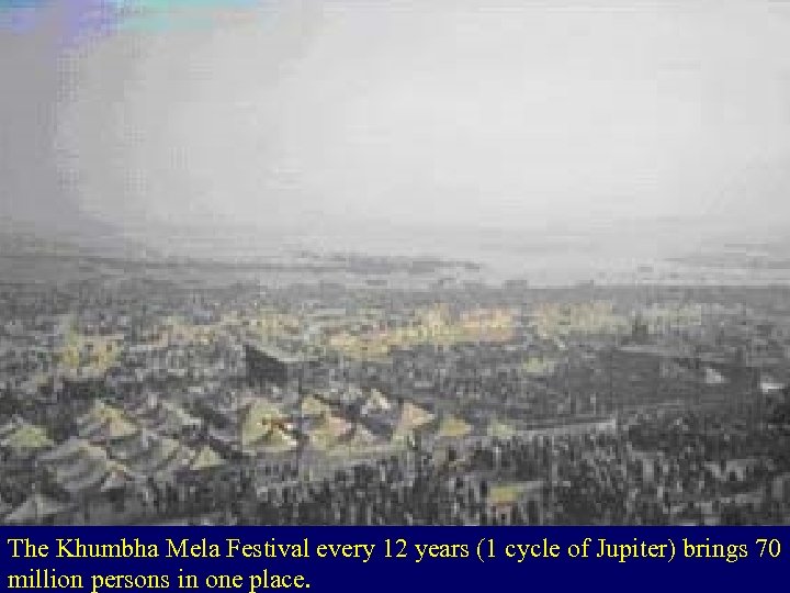 The Khumbha Mela Festival every 12 years (1 cycle of Jupiter) brings 70 million