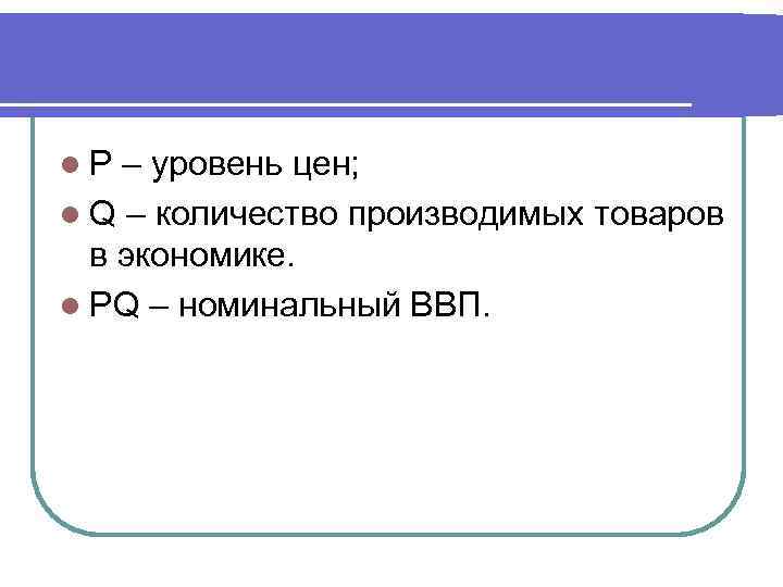 l. P – уровень цен; l Q – количество производимых товаров в экономике. l