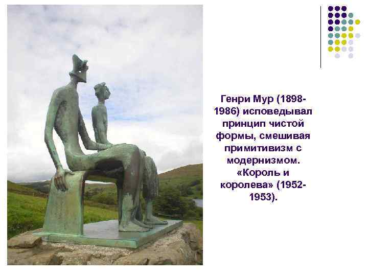 Генри Мур (18981986) исповедывал принцип чистой формы, смешивая примитивизм с модернизмом. «Король и королева»