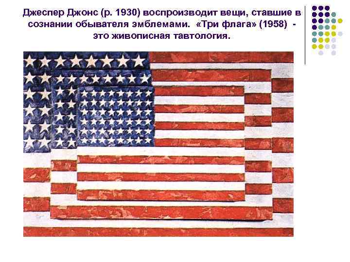 Джеспер Джонс (р. 1930) воспроизводит вещи, ставшие в сознании обывателя эмблемами. «Три флага» (1958)