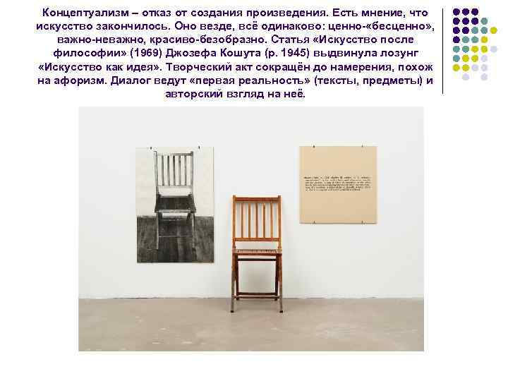 Концептуализм – отказ от создания произведения. Есть мнение, что искусство закончилось. Оно везде, всё