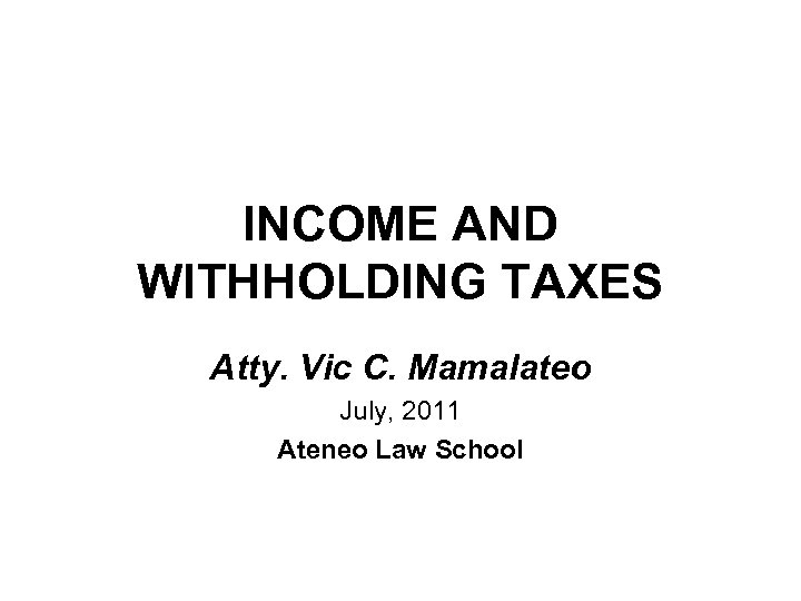 INCOME AND WITHHOLDING TAXES Atty. Vic C. Mamalateo July, 2011 Ateneo Law School 