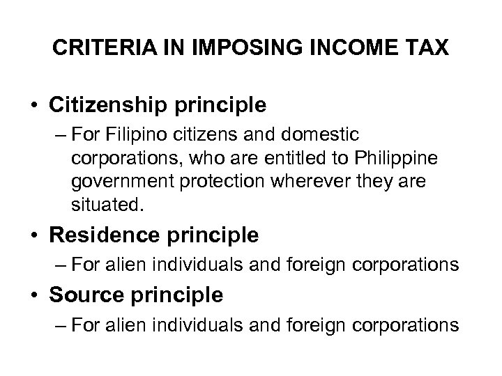 CRITERIA IN IMPOSING INCOME TAX • Citizenship principle – For Filipino citizens and domestic