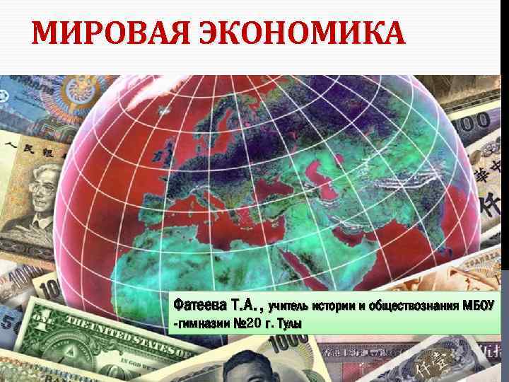 МИРОВАЯ ЭКОНОМИКА Фатеева Т. А. , учитель истории и обществознания МБОУ -гимназии № 20