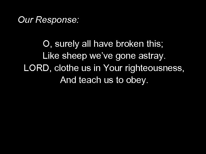 Our Response: O, surely all have broken this; Like sheep we’ve gone astray. LORD,