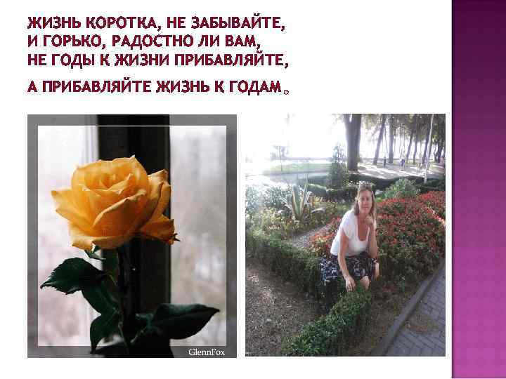 ЖИЗНЬ КОРОТКА, НЕ ЗАБЫВАЙТЕ, И ГОРЬКО, РАДОСТНО ЛИ ВАМ, НЕ ГОДЫ К ЖИЗНИ ПРИБАВЛЯЙТЕ,