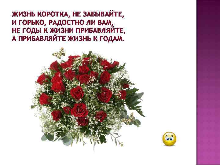 ЖИЗНЬ КОРОТКА, НЕ ЗАБЫВАЙТЕ, И ГОРЬКО, РАДОСТНО ЛИ ВАМ, НЕ ГОДЫ К ЖИЗНИ ПРИБАВЛЯЙТЕ,