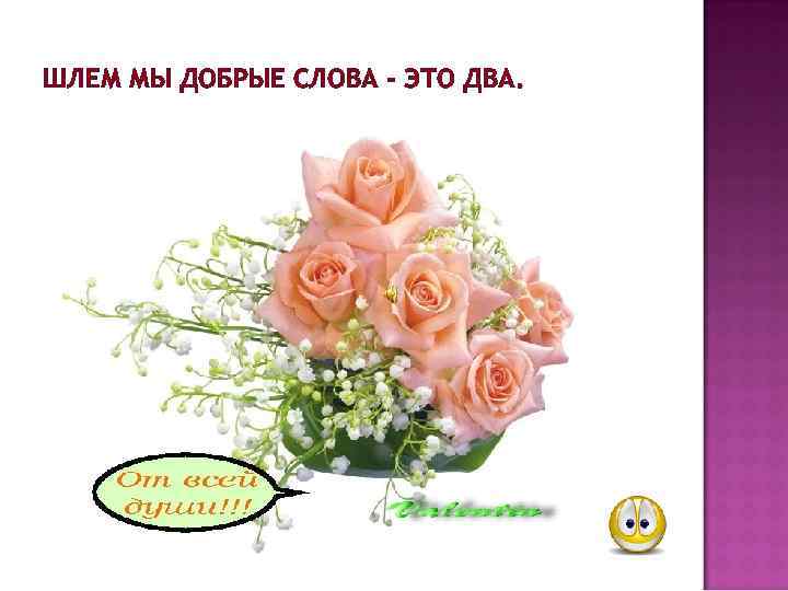 ШЛЕМ МЫ ДОБРЫЕ СЛОВА - ЭТО ДВА. 