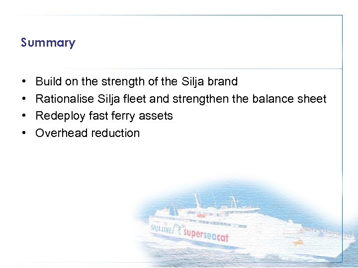 Summary • • Build on the strength of the Silja brand Rationalise Silja fleet
