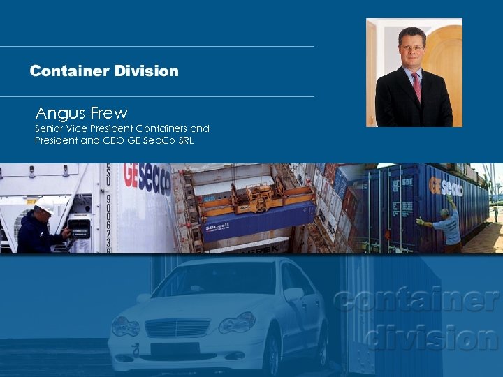 Angus Frew Senior Vice President Containers and President and CEO GE Sea. Co SRL