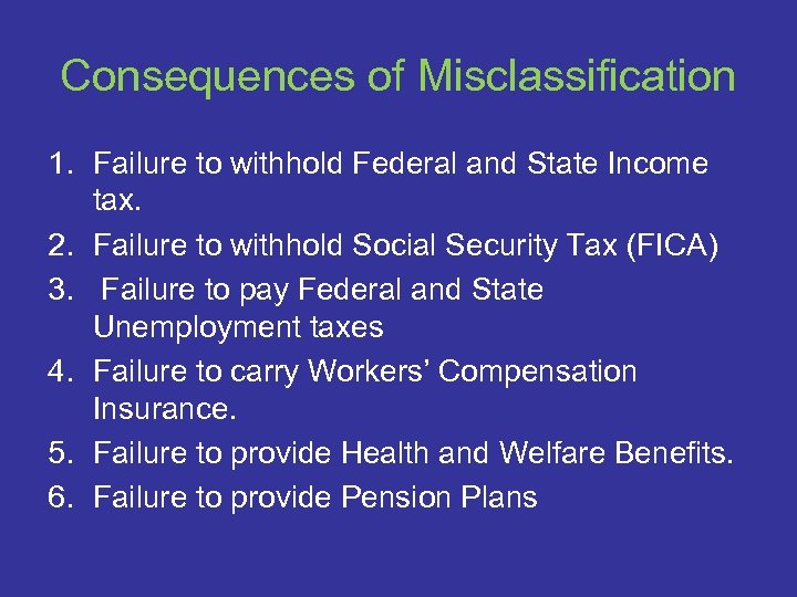 Consequences of Misclassification 1. Failure to withhold Federal and State Income tax. 2. Failure