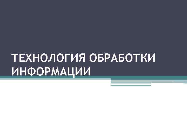 ТЕХНОЛОГИЯ ОБРАБОТКИ ИНФОРМАЦИИ 