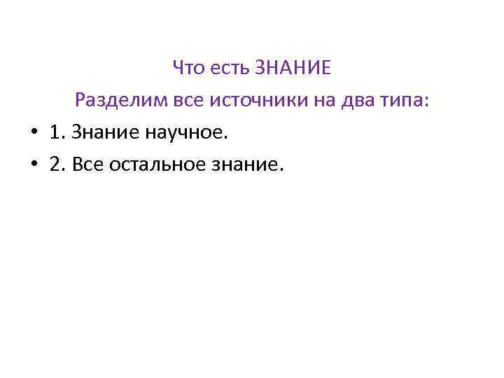 Что есть ЗНАНИЕ Разделим все источники на два типа: • 1. Знание научное. •