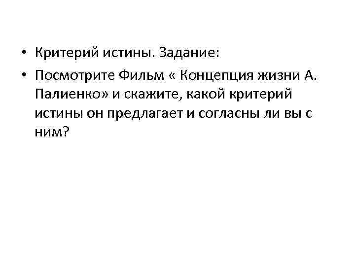  • Критерий истины. Задание: • Посмотрите Фильм « Концепция жизни А. Палиенко» и