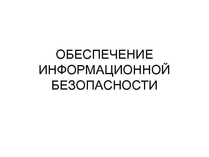 ОБЕСПЕЧЕНИЕ ИНФОРМАЦИОННОЙ БЕЗОПАСНОСТИ 