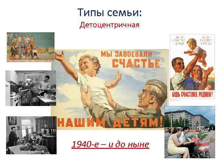 Типы семьи: Детоцентричная 1940 -е – и поныне 1940 -е – и до ныне