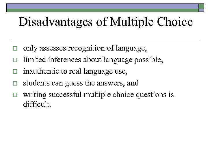 Disadvantages of Multiple Choice o o only assesses recognition of language, limited inferences about