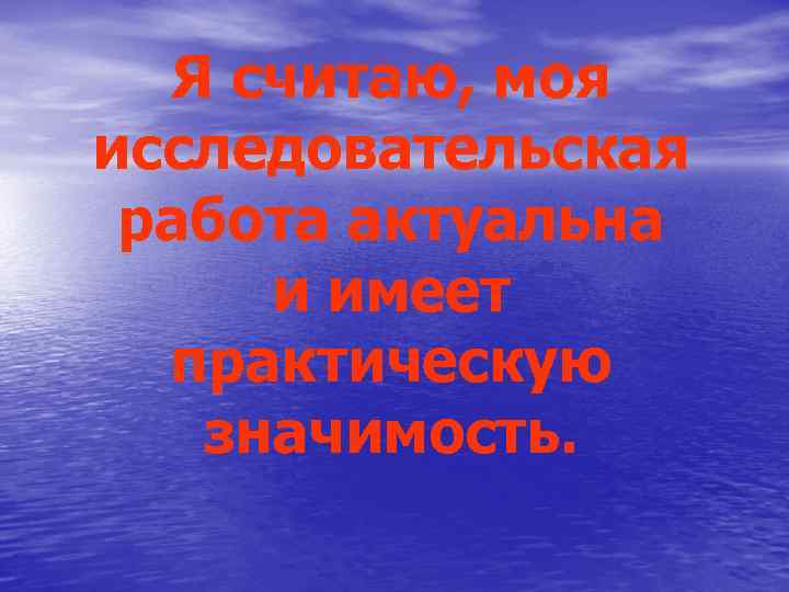 Я считаю, моя исследовательская работа актуальна и имеет практическую значимость. 