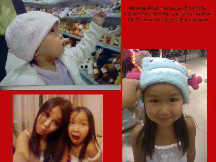 Карима біздің тағдырың бір аяулы сыйлығымыз. Бәріміз оны қатты сүйеміз. Ол 1 сыныпта оқиды,