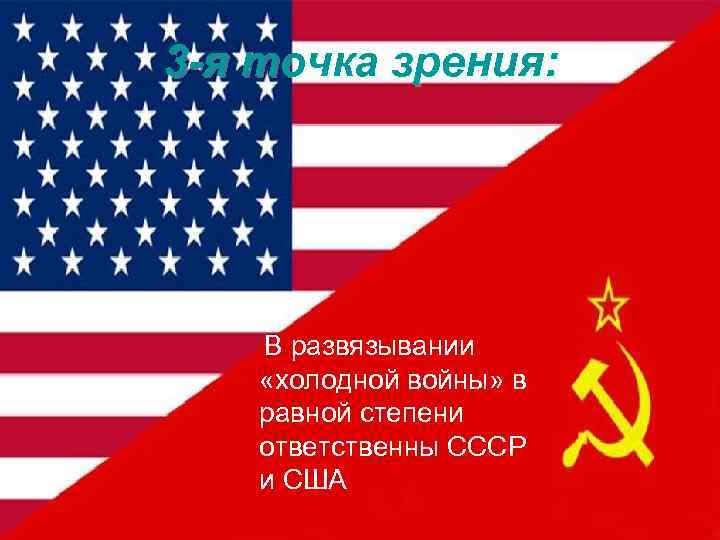 3 -я точка зрения: В развязывании «холодной войны» в равной степени ответственны СССР и