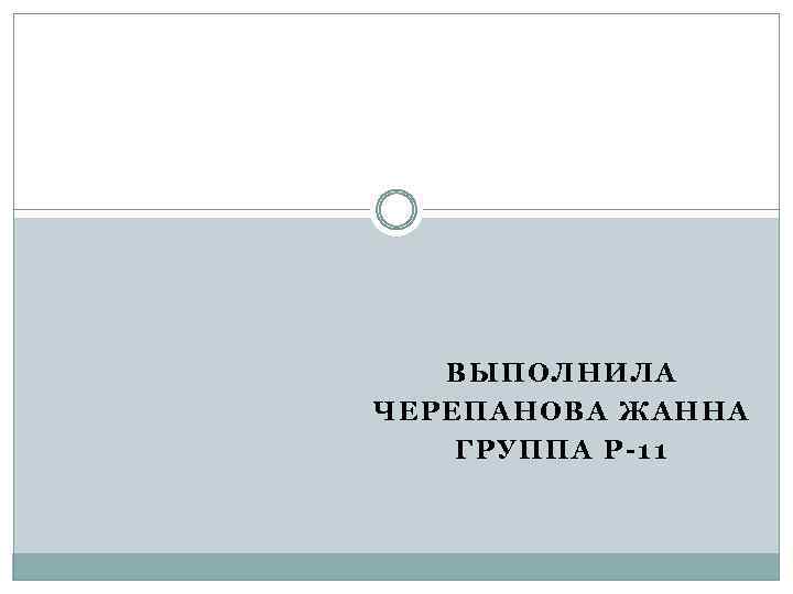 ВЫПОЛНИЛА ЧЕРЕПАНОВА ЖАННА ГРУППА Р-11 