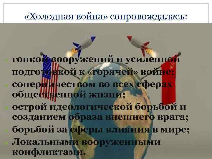  «Холодная война» сопровождалась: гонкой вооружений и усиленной подготовкой к «горячей» войне; соперничеством во