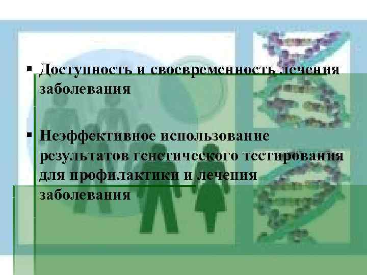 § Доступность и своевременность лечения заболевания § Неэффективное использование результатов генетического тестирования для профилактики