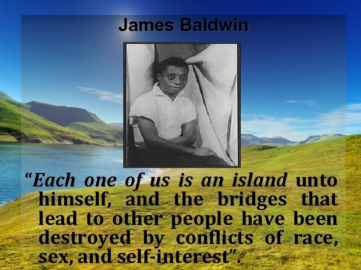 James Baldwin “Each one of us is an island unto himself, and the bridges