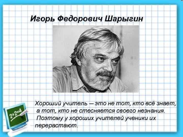 Игорь Федорович Шарыгин Хороший учитель — это не тот, кто всё знает, а тот,