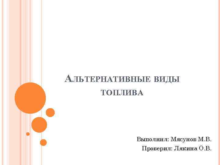 АЛЬТЕРНАТИВНЫЕ ВИДЫ ТОПЛИВА Выполнил: Мясунов М. В. Проверил: Лякина О. В. 