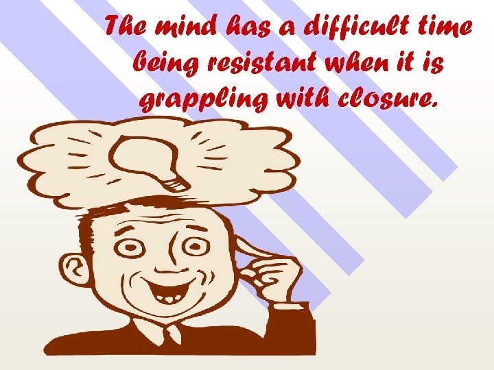 The mind has a difficult time being resistant when it is grappling with closure.