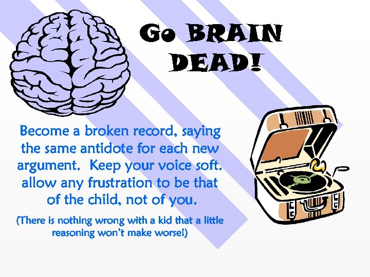 Go BRAIN DEAD! Become a broken record, saying the same antidote for each new