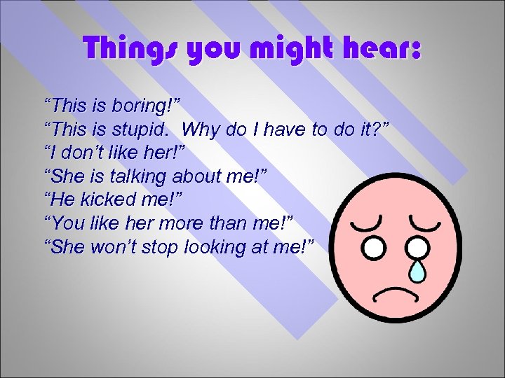 Things you might hear: “This is boring!” “This is stupid. Why do I have