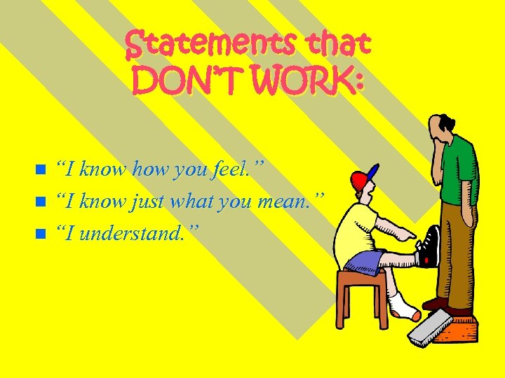 Statements that DON’T WORK: “I know how you feel. ” n “I know just