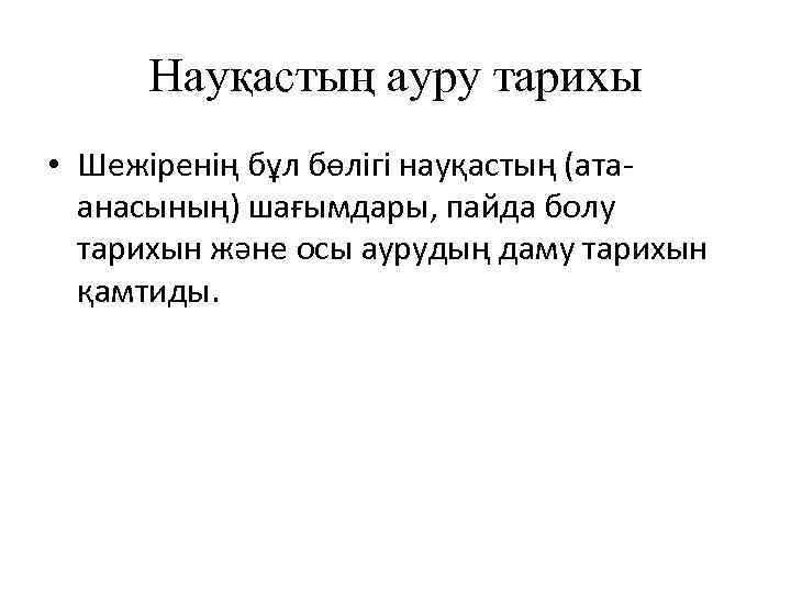 Науқастың ауру тарихы • Шежіренің бұл бөлігі науқастың (атаанасының) шағымдары, пайда болу тарихын және