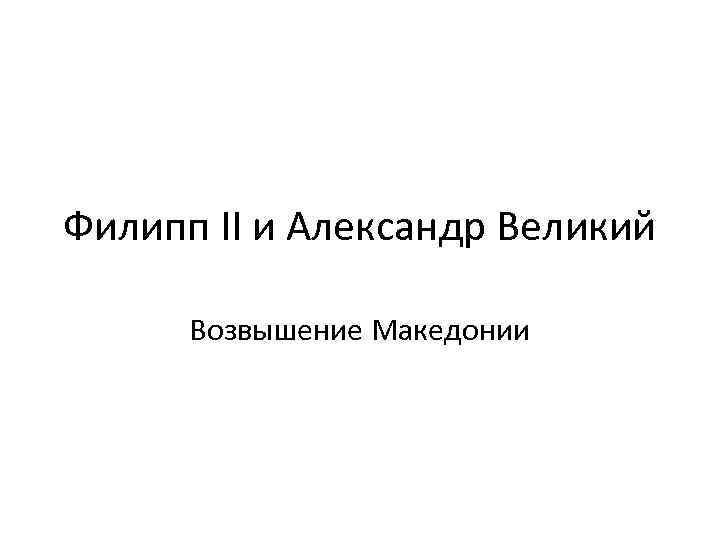 Филипп II и Александр Великий Возвышение Македонии 