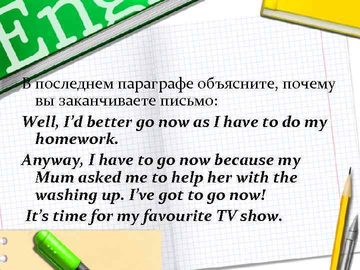 В последнем параграфе объясните, почему вы заканчиваете письмо: Well, I’d better go now as