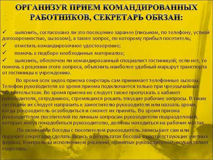 ОРГАНИЗУЯ ПРИЕМ КОМАНДИРОВАННЫХ РАБОТНИКОВ, СЕКРЕТАРЬ ОБЯЗАН: ü выяснить, согласовано ли это посещение заранее (письмом,