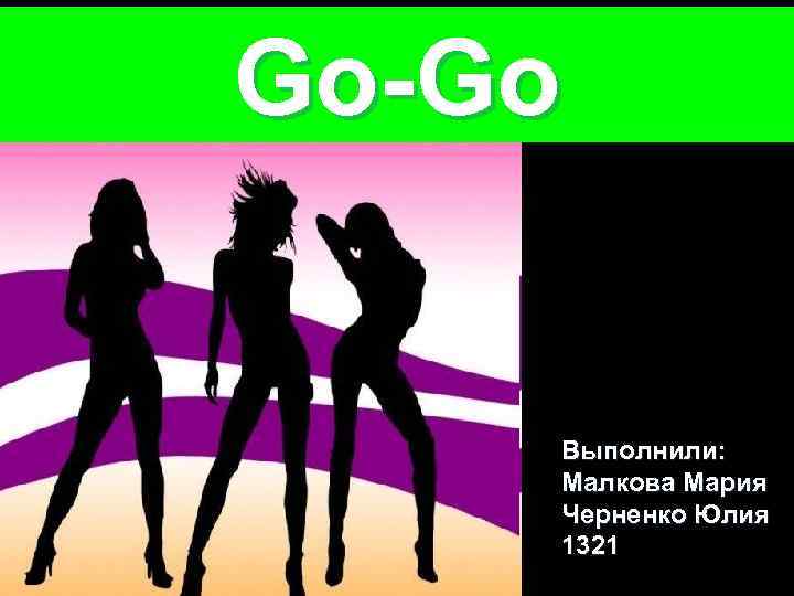 Go-Go Выполнили: Малкова Мария Черненко Юлия 1321 