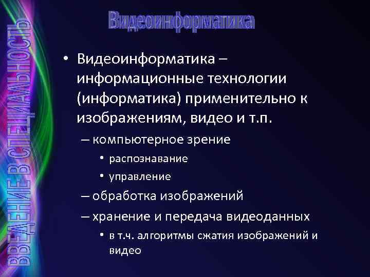  • Видеоинформатика – информационные технологии (информатика) применительно к изображениям, видео и т. п.