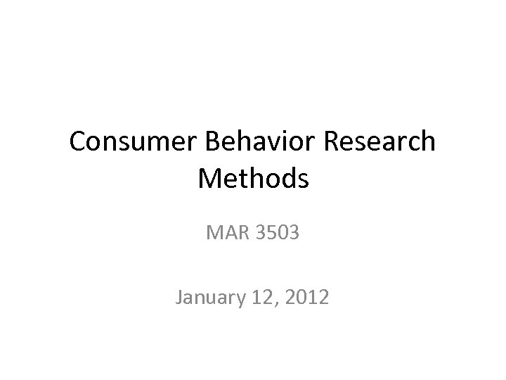 Consumer Behavior Research Methods MAR 3503 January 12, 2012 