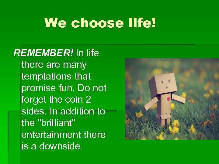 We choose life! REMEMBER! In life there are many temptations that promise fun. Do