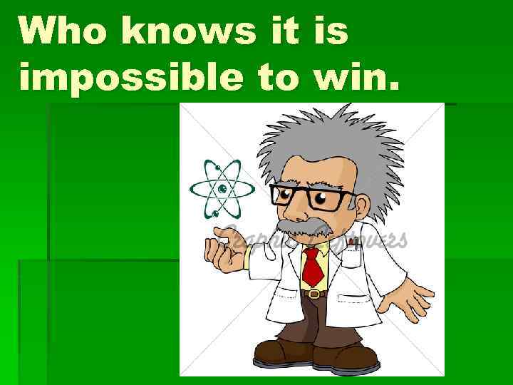 Who knows it is impossible to win. 