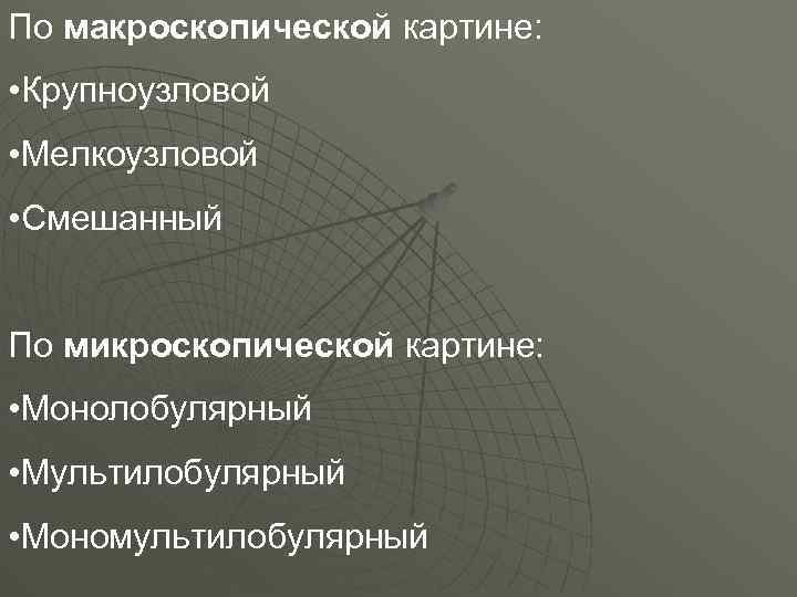 По макроскопической картине: • Крупноузловой • Мелкоузловой • Смешанный По микроскопической картине: • Монолобулярный